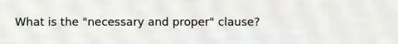 What is the "necessary and proper" clause?