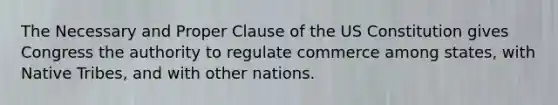 The Necessary and Proper Clause of the US Constitution gives Congress the authority to regulate commerce among states, with Native Tribes, and with other nations.