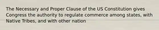 The Necessary and Proper Clause of the US Constitution gives Congress the authority to regulate commerce among states, with Native Tribes, and with other nation