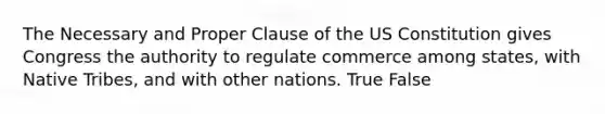 The Necessary and Proper Clause of the US Constitution gives Congress the authority to regulate commerce among states, with Native Tribes, and with other nations. True False