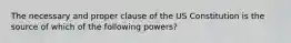 The necessary and proper clause of the US Constitution is the source of which of the following powers?