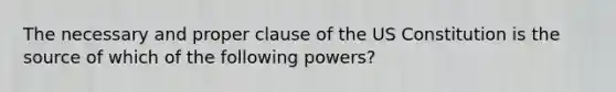 The necessary and proper clause of the US Constitution is the source of which of the following powers?