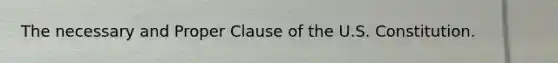 The necessary and Proper Clause of the U.S. Constitution.