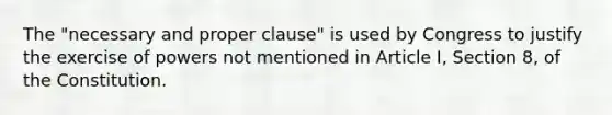 The "necessary and proper clause" is used by Congress to justify the exercise of powers not mentioned in Article I, Section 8, of the Constitution.