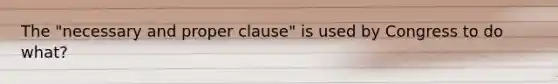 The "necessary and proper clause" is used by Congress to do what?