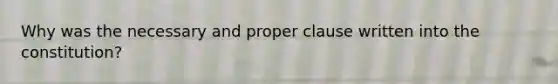 Why was the necessary and proper clause written into the constitution?