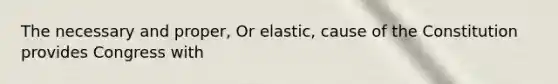 The necessary and proper, Or elastic, cause of the Constitution provides Congress with