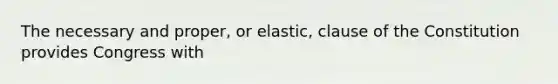 The necessary and proper, or elastic, clause of the Constitution provides Congress with