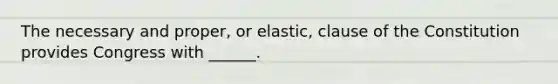 The necessary and proper, or elastic, clause of the Constitution provides Congress with ______.