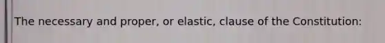 The necessary and proper, or elastic, clause of the Constitution: