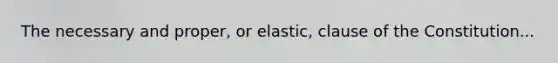 The necessary and proper, or elastic, clause of the Constitution...