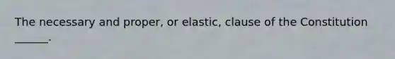 The necessary and proper, or elastic, clause of the Constitution ______.