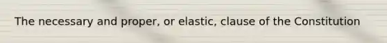 The necessary and proper, or elastic, clause of the Constitution