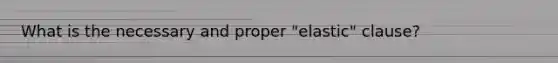 What is the necessary and proper "elastic" clause?