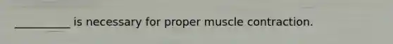 __________ is necessary for proper muscle contraction.
