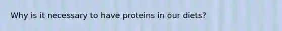 Why is it necessary to have proteins in our diets?