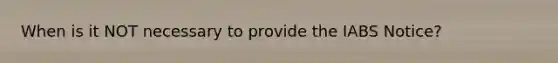 When is it NOT necessary to provide the IABS Notice?