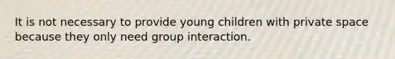 It is not necessary to provide young children with private space because they only need group interaction.