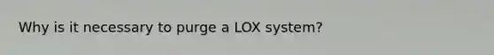 Why is it necessary to purge a LOX system?