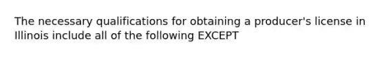 The necessary qualifications for obtaining a producer's license in Illinois include all of the following EXCEPT