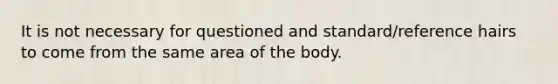 It is not necessary for questioned and standard/reference hairs to come from the same area of the body.