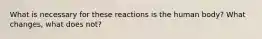 What is necessary for these reactions is the human body? What changes, what does not?