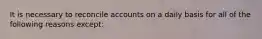 It is necessary to reconcile accounts on a daily basis for all of the following reasons except: