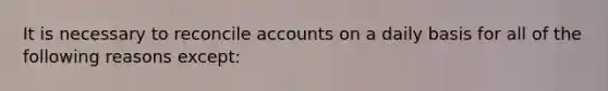 It is necessary to reconcile accounts on a daily basis for all of the following reasons except: