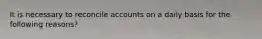 It is necessary to reconcile accounts on a daily basis for the following reasons?