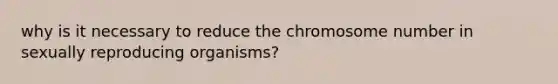 why is it necessary to reduce the chromosome number in sexually reproducing organisms?