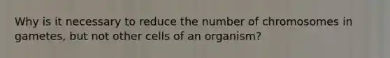 Why is it necessary to reduce the number of chromosomes in gametes, but not other cells of an organism?