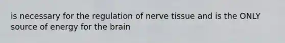 is necessary for the regulation of nerve tissue and is the ONLY source of energy for the brain