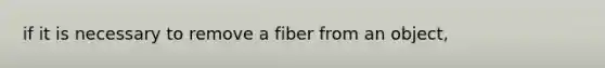 if it is necessary to remove a fiber from an object,