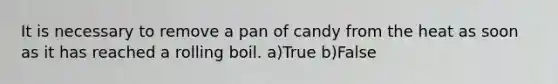 It is necessary to remove a pan of candy from the heat as soon as it has reached a rolling boil. a)True b)False