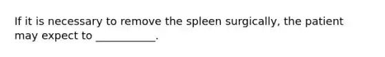 If it is necessary to remove the spleen surgically, the patient may expect to ___________.