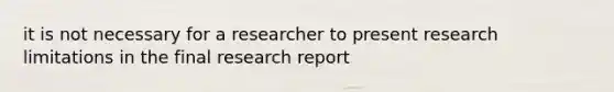 it is not necessary for a researcher to present research limitations in the final research report