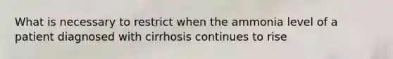 What is necessary to restrict when the ammonia level of a patient diagnosed with cirrhosis continues to rise