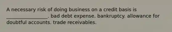 A necessary risk of doing business on a credit basis is _________________. bad debt expense. bankruptcy. allowance for doubtful accounts. trade receivables.