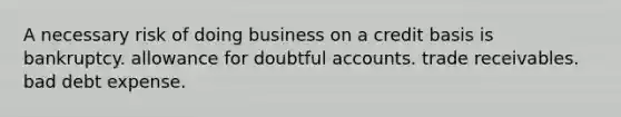 A necessary risk of doing business on a credit basis is bankruptcy. allowance for doubtful accounts. trade receivables. bad debt expense.