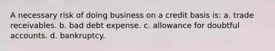 A necessary risk of doing business on a credit basis is: a. trade receivables. b. bad debt expense. c. allowance for doubtful accounts. d. bankruptcy.