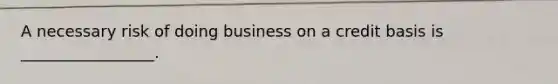 A necessary risk of doing business on a credit basis is _________________.