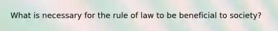 What is necessary for the rule of law to be beneficial to society?