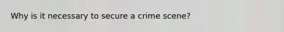 Why is it necessary to secure a crime scene?