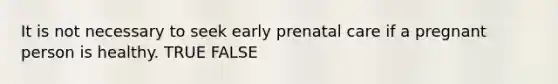 It is not necessary to seek early prenatal care if a pregnant person is healthy. TRUE FALSE