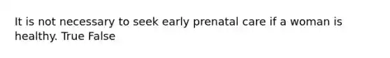 It is not necessary to seek early prenatal care if a woman is healthy. True False