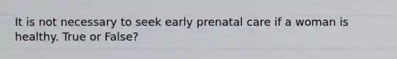 It is not necessary to seek early <a href='https://www.questionai.com/knowledge/k4ilvqalFS-prenatal-care' class='anchor-knowledge'>prenatal care</a> if a woman is healthy. True or False?