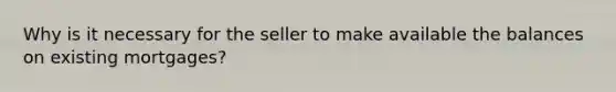 Why is it necessary for the seller to make available the balances on existing mortgages?