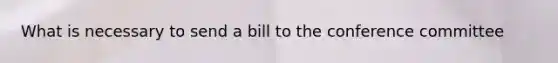 What is necessary to send a bill to the conference committee