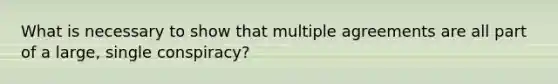 What is necessary to show that multiple agreements are all part of a large, single conspiracy?