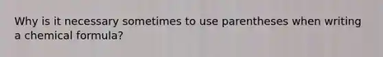 Why is it necessary sometimes to use parentheses when writing a chemical formula?